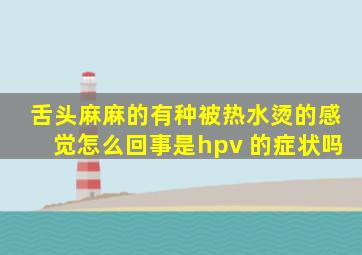 舌头麻麻的有种被热水烫的感觉怎么回事是hpv 的症状吗